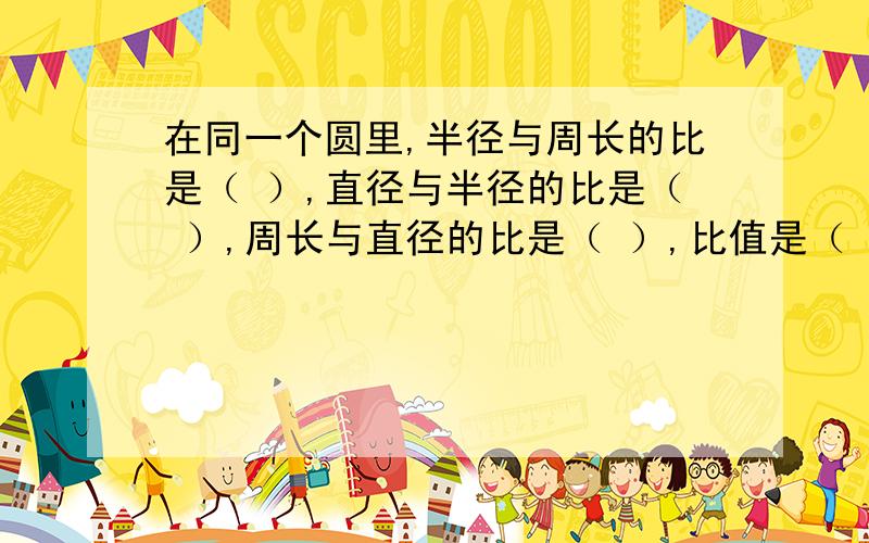 在同一个圆里,半径与周长的比是（ ）,直径与半径的比是（ ）,周长与直径的比是（ ）,比值是（ ） .