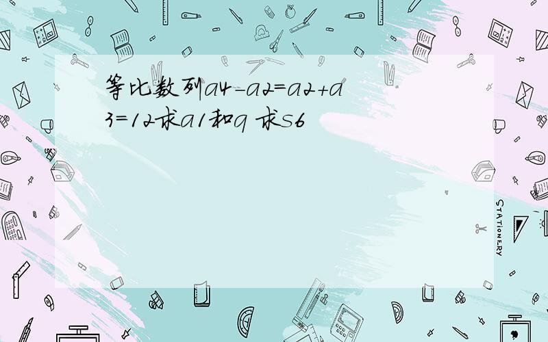 等比数列a4-a2=a2+a3=12求a1和q 求s6