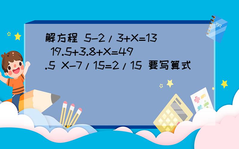 解方程 5-2/3+X=13 19.5+3.8+X=49.5 X-7/15=2/15 要写算式