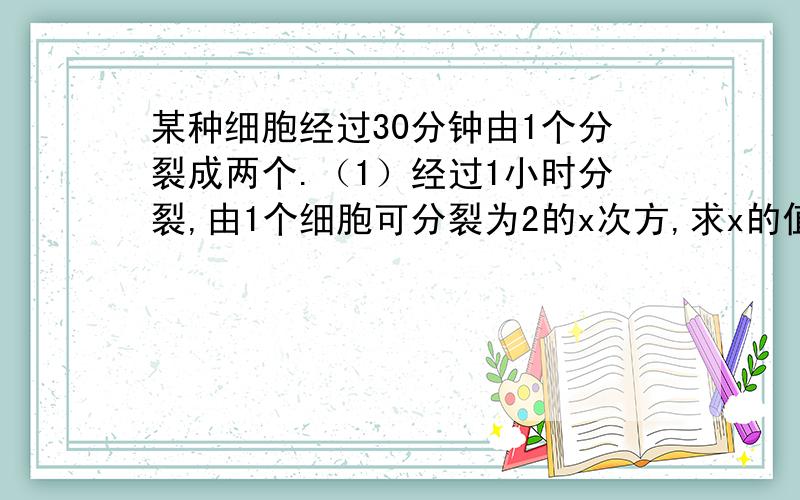 某种细胞经过30分钟由1个分裂成两个.（1）经过1小时分裂,由1个细胞可分裂为2的x次方,求x的值；（2）1个细胞经过n小时的分裂,分裂个数为2的y次方,求y的值（用含n的式子表示）.Ps：用初一能