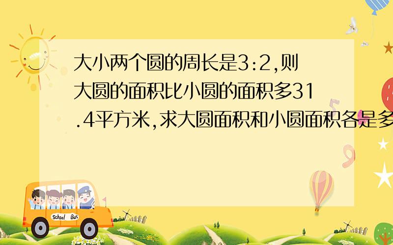 大小两个圆的周长是3:2,则大圆的面积比小圆的面积多31.4平方米,求大圆面积和小圆面积各是多少?