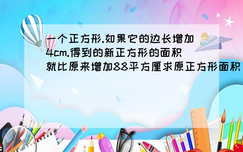 一个正方形.如果它的边长增加4cm.得到的新正方形的面积就比原来增加88平方厘求原正方形面积。