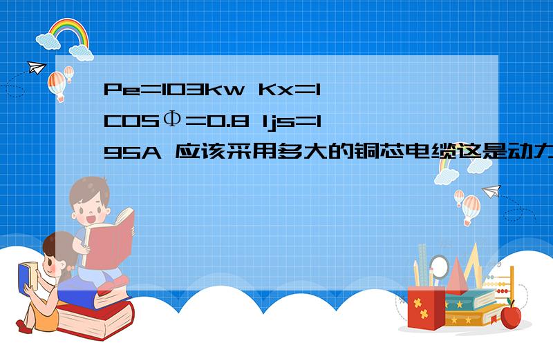 Pe=103kw Kx=1 COSΦ=0.8 Ijs=195A 应该采用多大的铜芯电缆这是动力线路,主要用于消防