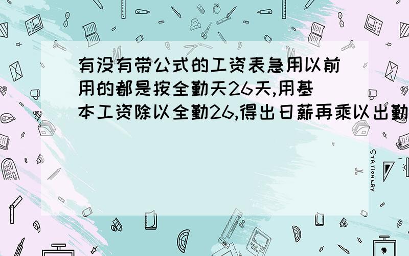 有没有带公式的工资表急用以前用的都是按全勤天26天,用基本工资除以全勤26,得出日薪再乘以出勤天数,现在老板想做的是上满全勤26天发基本工资2000,不满26天,就用2000除以30天再乘出勤天数,