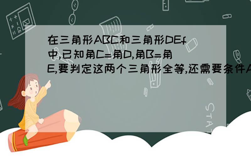 在三角形ABC和三角形DEf中,已知角C=角D,角B=角E,要判定这两个三角形全等,还需要条件A.AB=ED B.AB=FD C.AC=FD D.角A=角F