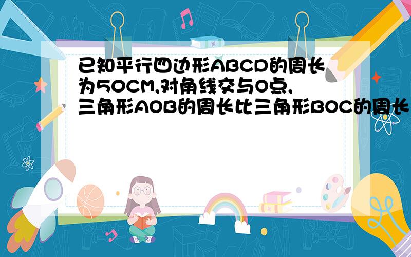 已知平行四边形ABCD的周长为50CM,对角线交与O点,三角形AOB的周长比三角形BOC的周长长5CM,求AB,BC的长