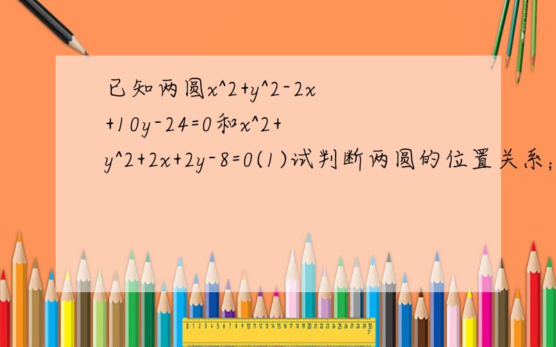 已知两圆x^2+y^2-2x+10y-24=0和x^2+y^2+2x+2y-8=0(1)试判断两圆的位置关系；（2）求公共弦所在的直线方程（3）求公共弦的长度.