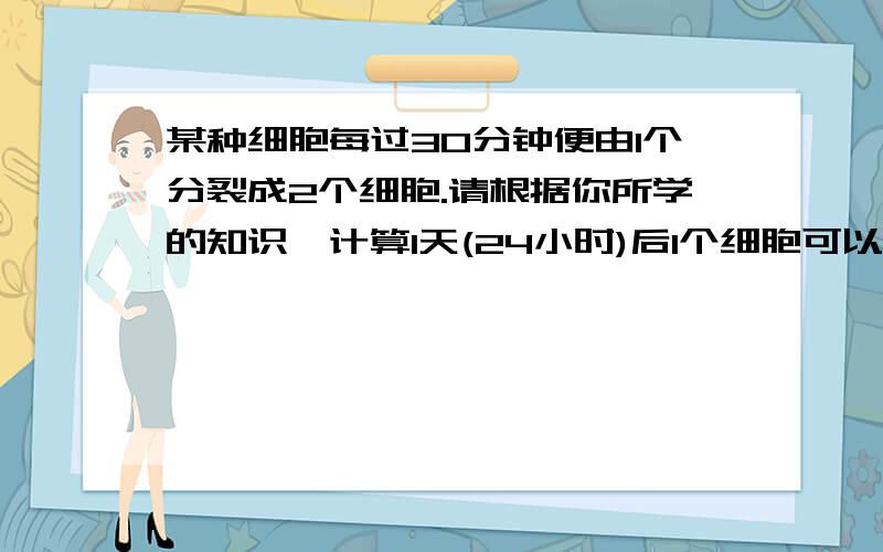 某种细胞每过30分钟便由1个分裂成2个细胞.请根据你所学的知识,计算1天(24小时)后1个细胞可以分裂成多少个细胞?要求讲明确.