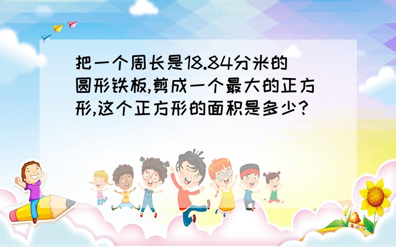 把一个周长是18.84分米的圆形铁板,剪成一个最大的正方形,这个正方形的面积是多少?