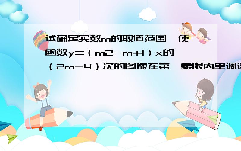 试确定实数m的取值范围,使幂函数y=（m2-m+1）x的（2m-4）次的图像在第一象限内单调递减.