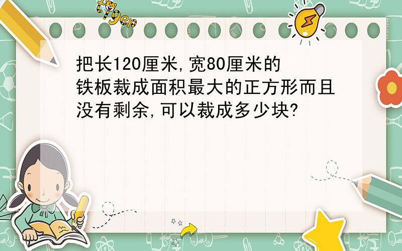 把长120厘米,宽80厘米的铁板裁成面积最大的正方形而且没有剩余,可以裁成多少块?