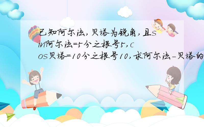 已知阿尔法,贝塔为锐角,且sin阿尔法=5分之根号5,cos贝塔=10分之根号10,求阿尔法-贝塔的值.