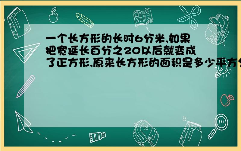 一个长方形的长时6分米,如果把宽延长百分之20以后就变成了正方形,原来长方形的面积是多少平方分米?