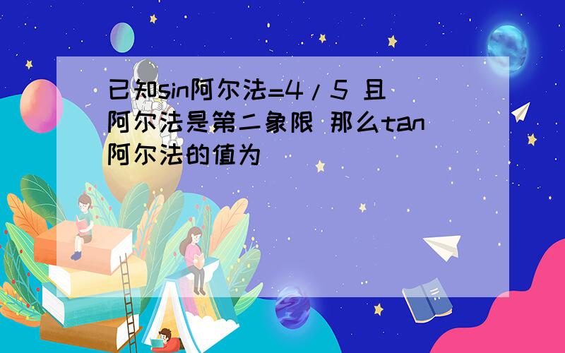 已知sin阿尔法=4/5 且阿尔法是第二象限 那么tan阿尔法的值为