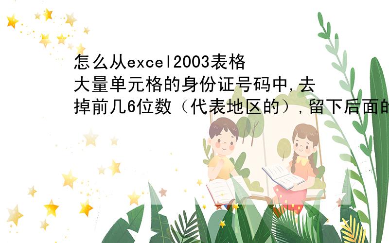 怎么从excel2003表格大量单元格的身份证号码中,去掉前几6位数（代表地区的）,留下后面的数据?同时能传授去掉后面4位数的方法,就感激涕零了,