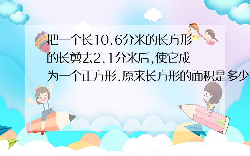 把一个长10.6分米的长方形的长剪去2.1分米后,使它成为一个正方形.原来长方形的面积是多少平方分米?