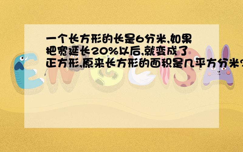 一个长方形的长是6分米,如果把宽延长20%以后,就变成了正方形,原来长方形的面积是几平方分米?