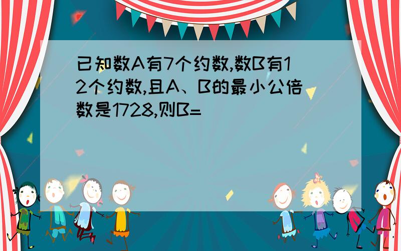 已知数A有7个约数,数B有12个约数,且A、B的最小公倍数是1728,则B=（ ）