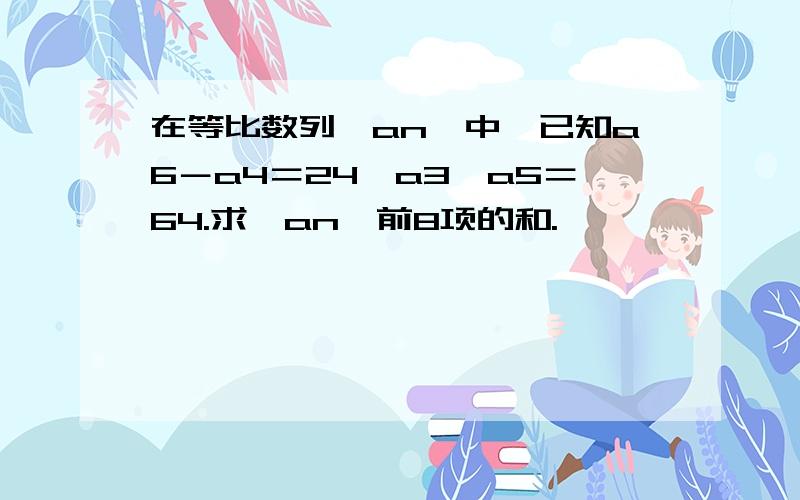 在等比数列{an}中,已知a6－a4＝24,a3＊a5＝64.求{an}前8项的和.