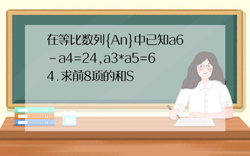 在等比数列{An}中已知a6-a4=24,a3*a5=64.求前8项的和S