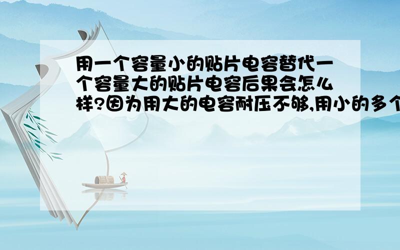 用一个容量小的贴片电容替代一个容量大的贴片电容后果会怎么样?因为用大的电容耐压不够,用小的多个并联地方就不够,因此想问下容量小点会有什么影响不?是几十伏直流中使用的旁路滤波