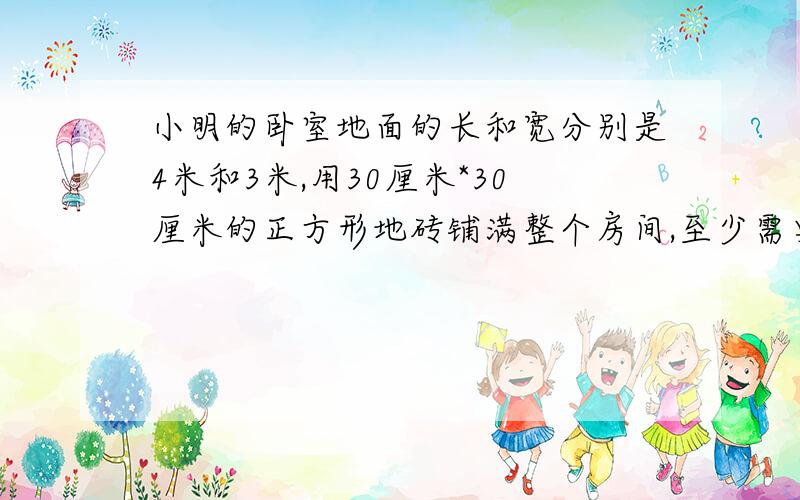 小明的卧室地面的长和宽分别是4米和3米,用30厘米*30厘米的正方形地砖铺满整个房间,至少需要多少块地砖?