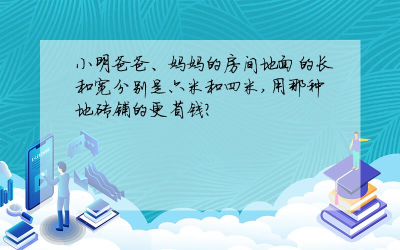 小明爸爸、妈妈的房间地面的长和宽分别是六米和四米,用那种地砖铺的更省钱?