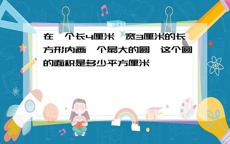 在一个长4厘米、宽3厘米的长方形内画一个最大的圆,这个圆的面积是多少平方厘米