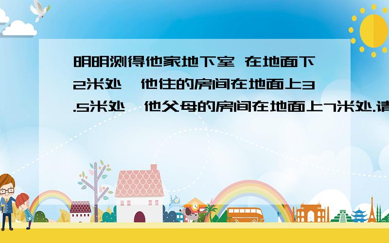 明明测得他家地下室 在地面下2米处,他住的房间在地面上3.5米处,他父母的房间在地面上7米处.请你选择一个基准,并且用正、负数分别表示明明测得上述3处的高度.