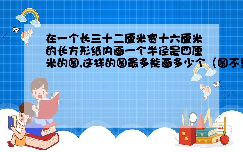 在一个长三十二厘米宽十六厘米的长方形纸内画一个半径是四厘米的圆,这样的圆最多能画多少个（圆不重叠