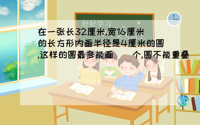 在一张长32厘米,宽16厘米的长方形内画半径是4厘米的圆,这样的圆最多能画（）个,圆不能重叠