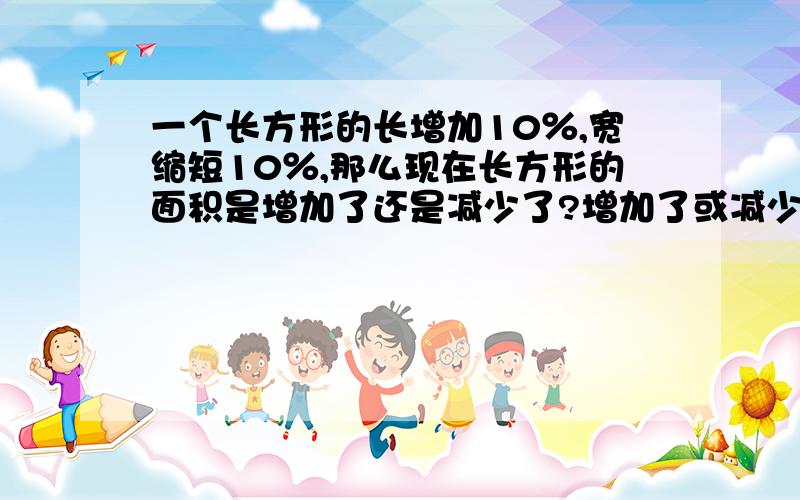 一个长方形的长增加10％,宽缩短10％,那么现在长方形的面积是增加了还是减少了?增加了或减少了百分之几?