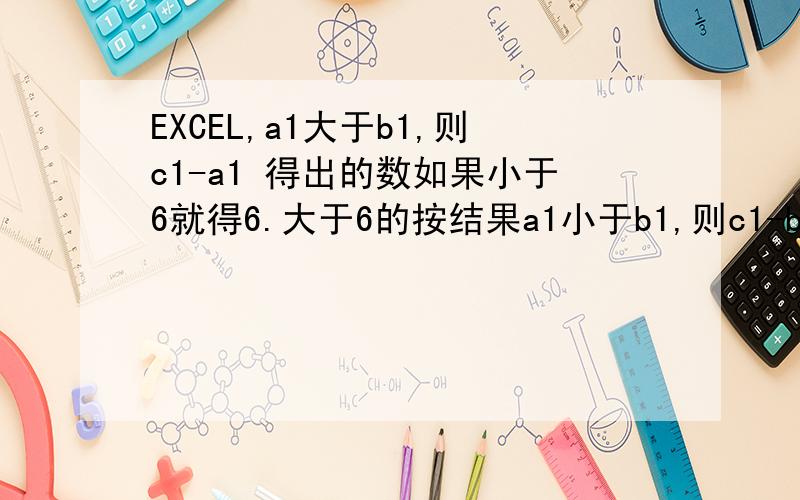 EXCEL,a1大于b1,则c1-a1 得出的数如果小于6就得6.大于6的按结果a1小于b1,则c1-b1 得出的数如果小于3就得3,大于3的按结果不太会用函数a1小于b1,则c1-b1 得出的数如果小于3就得3,大于3的按结果a1大于b1