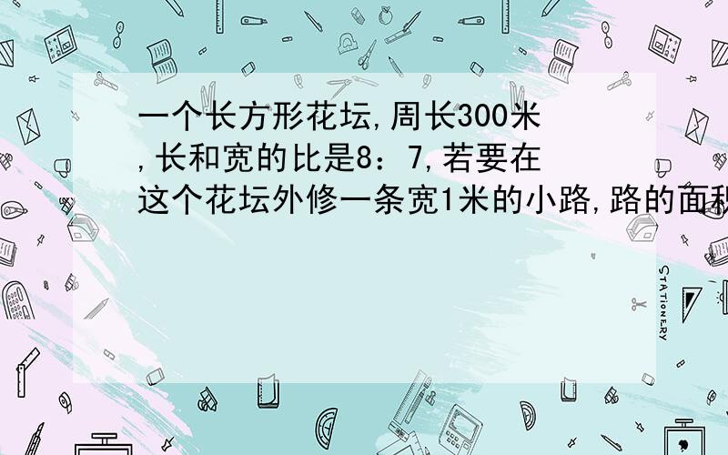 一个长方形花坛,周长300米,长和宽的比是8：7,若要在这个花坛外修一条宽1米的小路,路的面积为多少平方