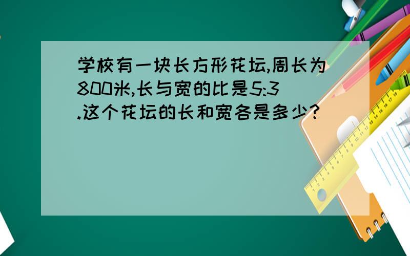 学校有一块长方形花坛,周长为800米,长与宽的比是5:3.这个花坛的长和宽各是多少?