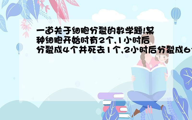 一道关于细胞分裂的数学题!某种细胞开始时有2个,1小时后分裂成4个并死去1个,2小时后分裂成6个并死去1个,3小时后分裂成10个并死去1个.按这种规律下去,6小时后细胞的存活数是多少?(我看不