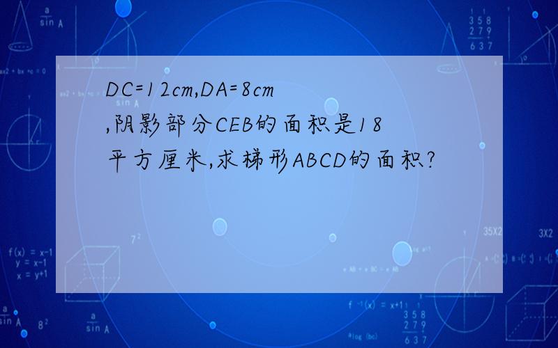 DC=12cm,DA=8cm,阴影部分CEB的面积是18平方厘米,求梯形ABCD的面积?