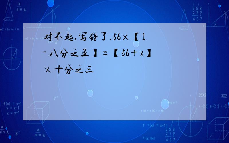 对不起,写错了.56×【1 - 八分之五】=【56＋x】×十分之三