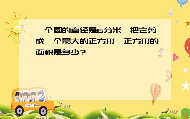 一个圆的直径是6分米,把它剪成一个最大的正方形,正方形的面积是多少?