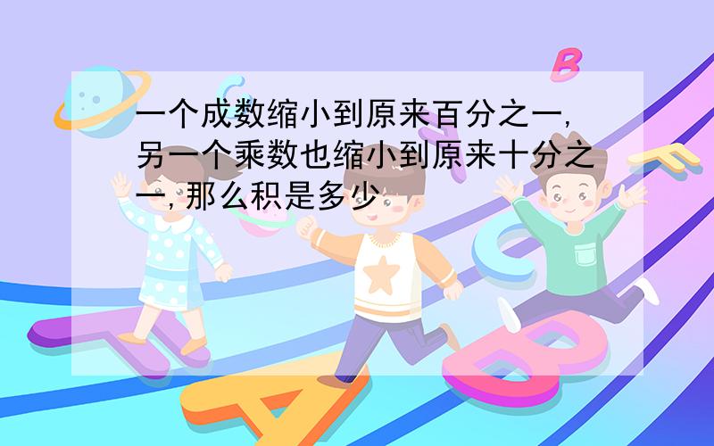 一个成数缩小到原来百分之一,另一个乘数也缩小到原来十分之一,那么积是多少