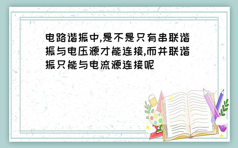 电路谐振中,是不是只有串联谐振与电压源才能连接,而并联谐振只能与电流源连接呢