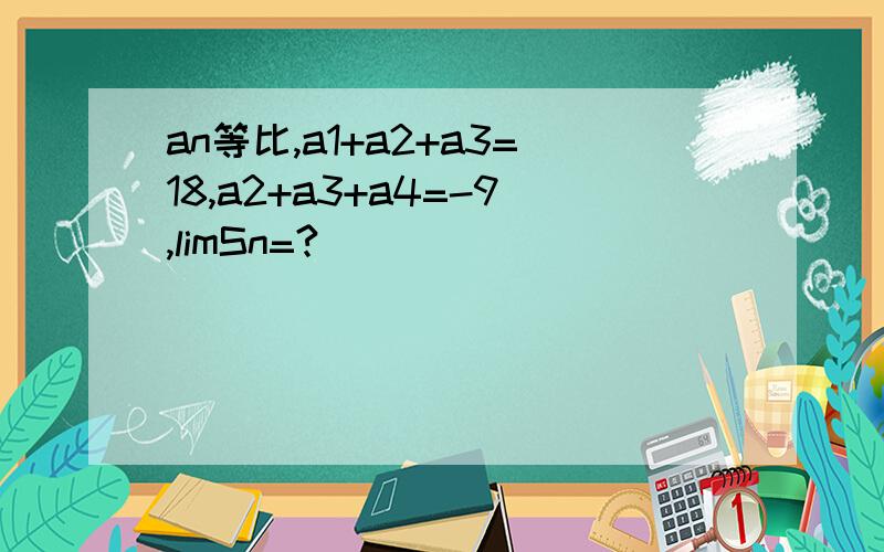 an等比,a1+a2+a3=18,a2+a3+a4=-9,limSn=?