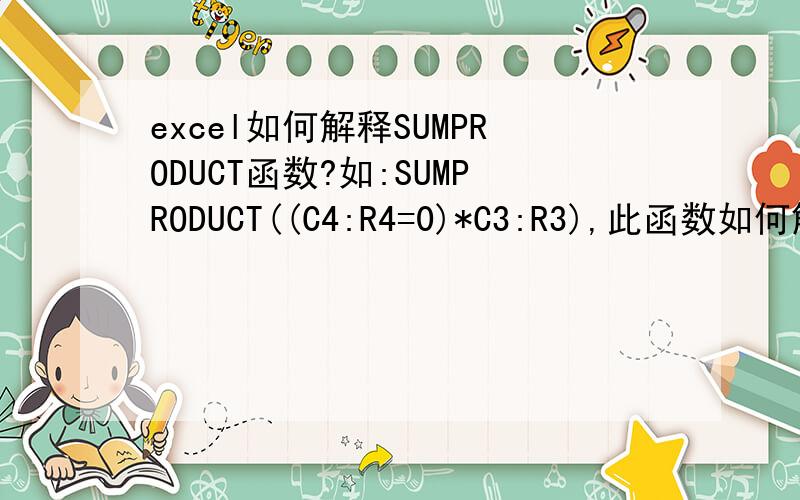 excel如何解释SUMPRODUCT函数?如:SUMPRODUCT((C4:R4=0)*C3:R3),此函数如何解析,说细一点当范围C4：R4中的G4=0,其它非0时,公式会返回G3的数值,可以按这个解析!