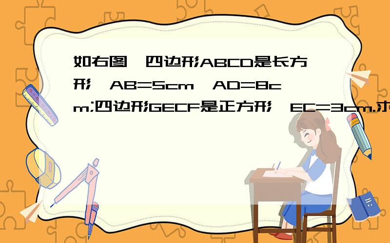 如右图,四边形ABCD是长方形,AB=5cm,AD=8cm;四边形GECF是正方形,EC=3cm.求阴影部分的面积.F在尖尖角上