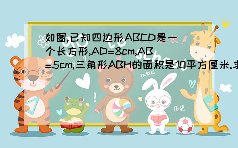 如图,已知四边形ABCD是一个长方形,AD=8cm,AB=5cm,三角形ABH的面积是10平方厘米.求图中阴影部分的面积.