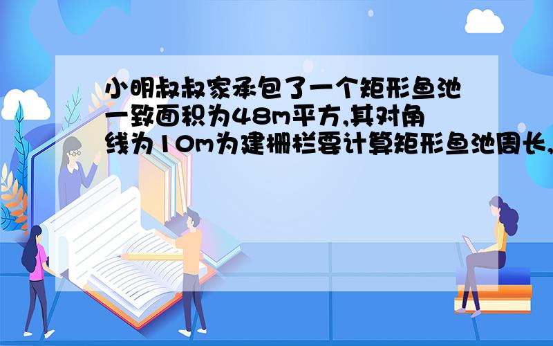 小明叔叔家承包了一个矩形鱼池一致面积为48m平方,其对角线为10m为建栅栏要计算矩形鱼池周长,急求答案