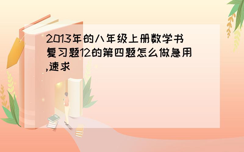 2013年的八年级上册数学书复习题12的第四题怎么做急用,速求