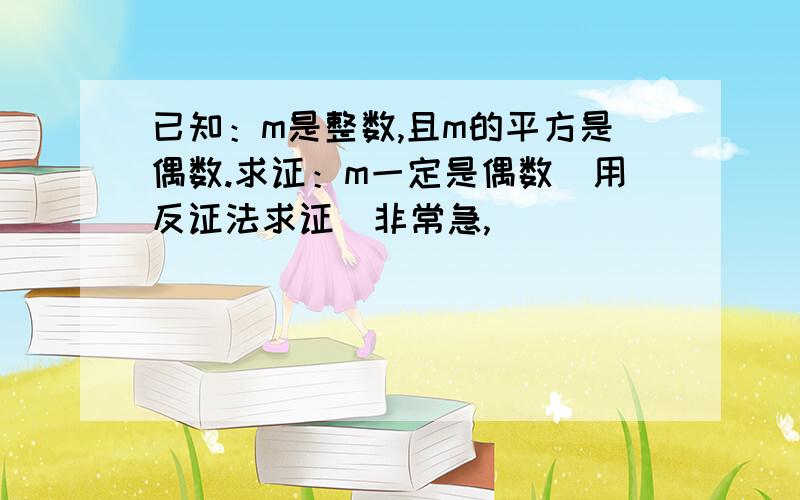 已知：m是整数,且m的平方是偶数.求证：m一定是偶数（用反证法求证）非常急,