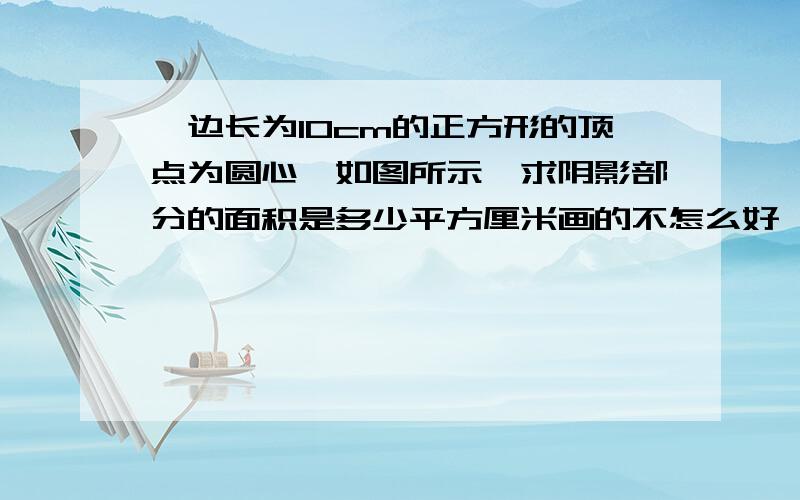 一边长为10cm的正方形的顶点为圆心,如图所示,求阴影部分的面积是多少平方厘米画的不怎么好,