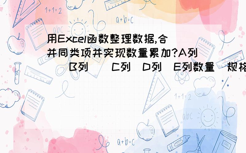 用Excel函数整理数据,合并同类项并实现数量累加?A列  　B列  　C列　D列　E列数量　规格　型号　厂家　性能2　　　甲　　B　　X　　优3　　　乙　　C　　 Y　　良4　　　甲　　A　　X